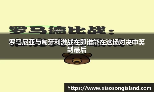 罗马尼亚与匈牙利激战在即谁能在这场对决中笑到最后