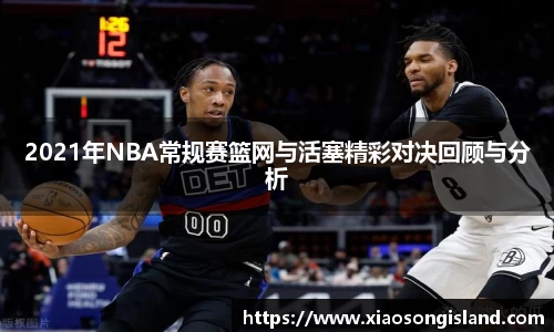 2021年NBA常规赛篮网与活塞精彩对决回顾与分析