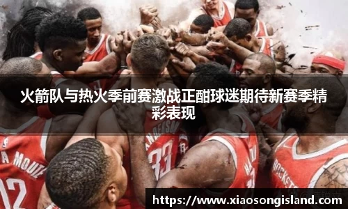 火箭队与热火季前赛激战正酣球迷期待新赛季精彩表现