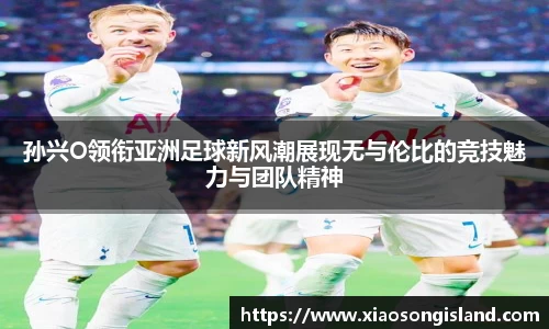 孙兴O领衔亚洲足球新风潮展现无与伦比的竞技魅力与团队精神