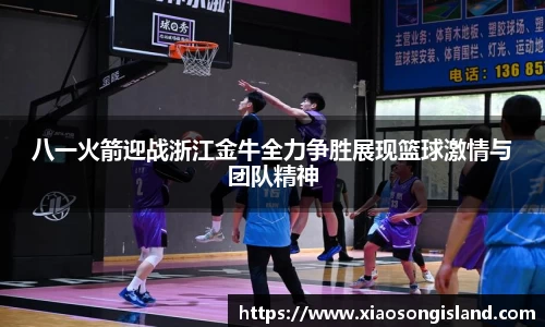 八一火箭迎战浙江金牛全力争胜展现篮球激情与团队精神