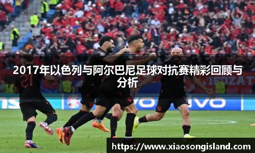 2017年以色列与阿尔巴尼足球对抗赛精彩回顾与分析