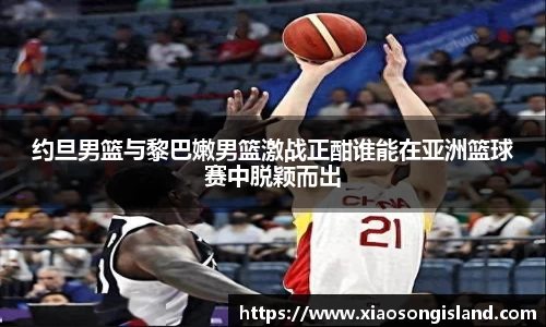 约旦男篮与黎巴嫩男篮激战正酣谁能在亚洲篮球赛中脱颖而出