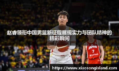 赵睿领衔中国男篮新征程展现实力与团队精神的精彩瞬间